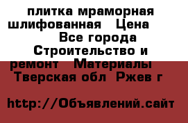 плитка мраморная шлифованная › Цена ­ 200 - Все города Строительство и ремонт » Материалы   . Тверская обл.,Ржев г.